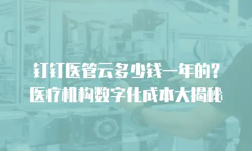 钉钉医管云多少钱一年的？医疗机构数字化成本大揭秘