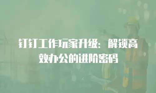 钉钉工作玩家升级：解锁高效办公的进阶密码