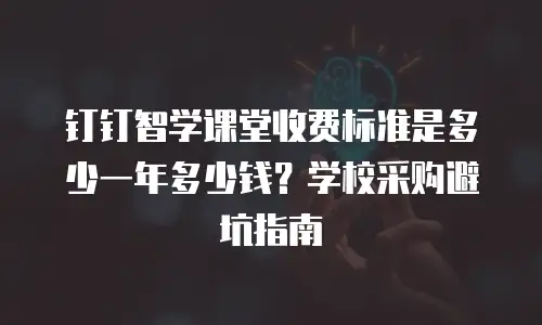 钉钉智学课堂收费标准是多少一年多少钱？学校采购避坑指南