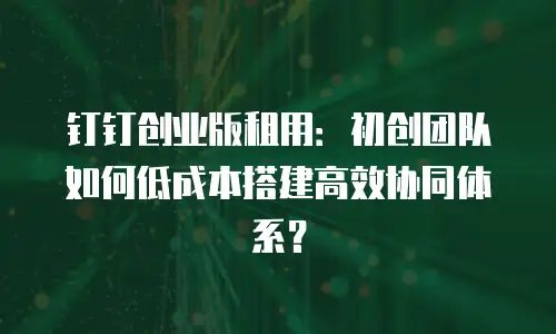 钉钉创业版租用：初创团队如何低成本搭建高效协同体系？