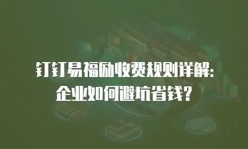 钉钉易福励收费规则详解：企业如何避坑省钱？