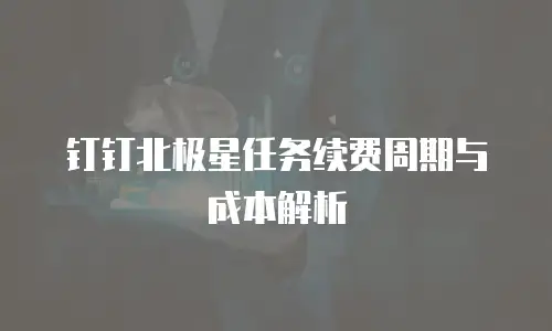 钉钉北极星任务续费周期与成本解析