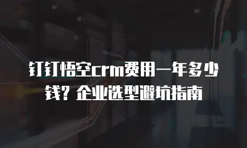 钉钉悟空crm费用一年多少钱？企业选型避坑指南