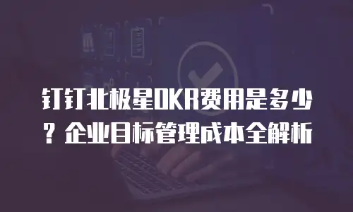 钉钉北极星OKR费用是多少？企业目标管理成本全解析