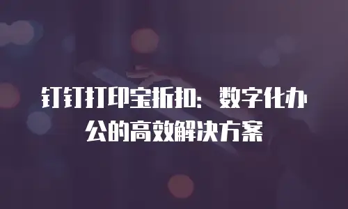 钉钉打印宝折扣：数字化办公的高效解决方案
