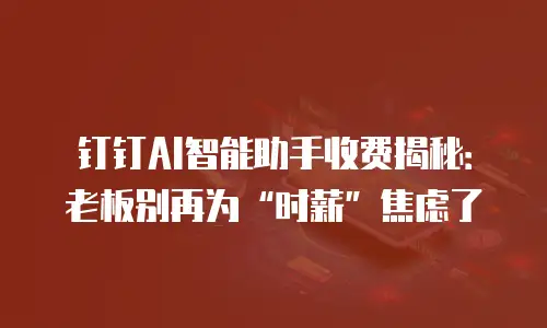 钉钉AI智能助手收费揭秘：老板别再为&ldquo;时薪&rdquo;焦虑了