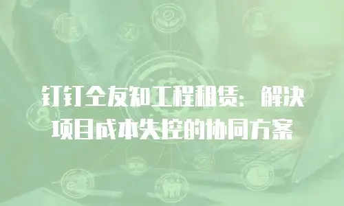 钉钉仝友知工程租赁：解决项目成本失控的协同方案