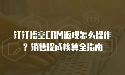 钉钉悟空CRM返现怎么操作？销售提成核算全指南