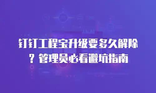 钉钉工程宝升级要多久解除？管理员必看避坑指南