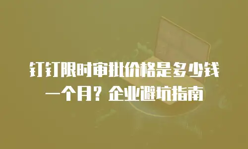 钉钉限时审批价格是多少钱一个月？企业避坑指南