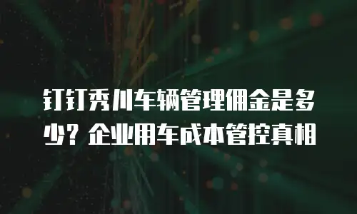 钉钉秀川车辆管理佣金是多少？企业用车成本管控真相