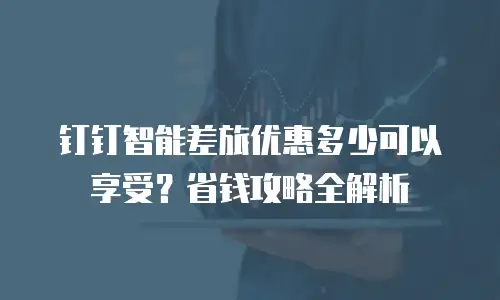 钉钉智能差旅优惠多少可以享受？省钱攻略全解析