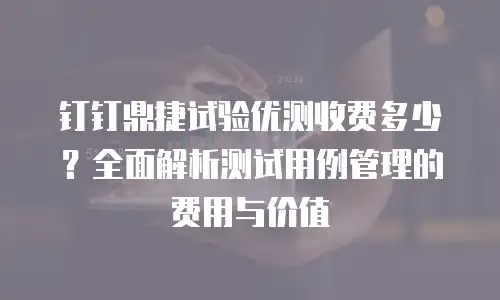 钉钉鼎捷试验优测收费多少？全面解析测试用例管理的费用与价值