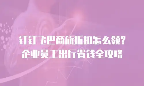 钉钉飞巴商旅折扣怎么领？企业员工出行省钱全攻略