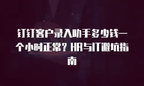 钉钉客户录入助手多少钱一个小时正常？HR与IT避坑指南