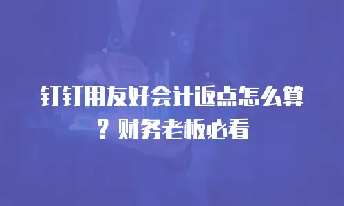 钉钉用友好会计返点怎么算？财务老板必看