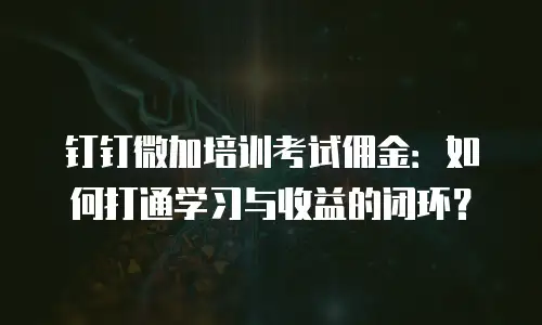钉钉微加培训考试佣金：如何打通学习与收益的闭环？