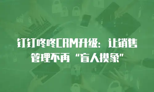 钉钉咚咚CRM升级：让销售管理不再“盲人摸象”