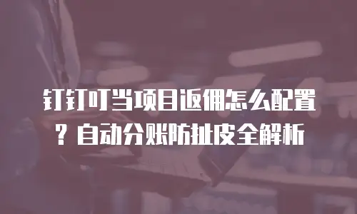 钉钉叮当项目返佣怎么配置？自动分账防扯皮全解析
