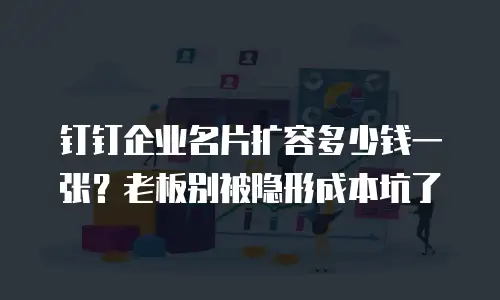 钉钉企业名片扩容多少钱一张？老板别被隐形成本坑了