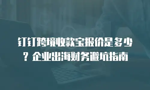钉钉跨境收款宝报价是多少？企业出海财务避坑指南