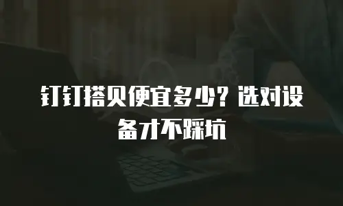 钉钉搭贝便宜多少？选对设备才不踩坑