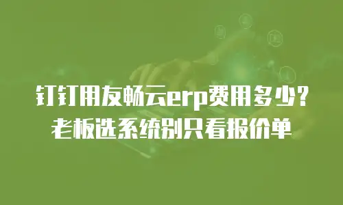 钉钉用友畅云erp费用多少？老板选系统别只看报价单