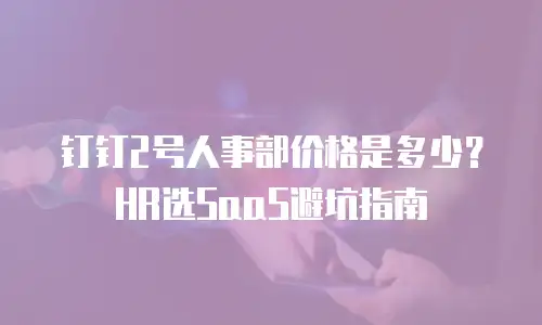 钉钉2号人事部价格是多少？HR选SaaS避坑指南