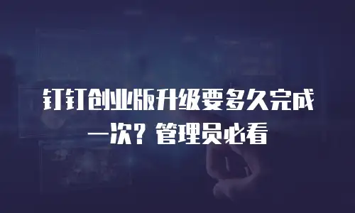 钉钉创业版升级要多久完成一次？管理员必看