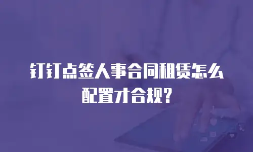 钉钉点签人事合同租赁怎么配置才合规？