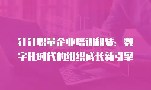 钉钉职量企业培训租赁：数字化时代的组织成长新引擎