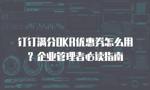 钉钉满分OKR优惠券怎么用？企业管理者必读指南