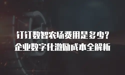 钉钉数智农场费用是多少？企业数字化激励成本全解析