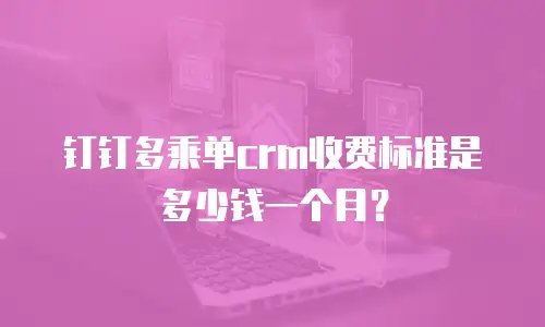 钉钉多乘单crm收费标准是多少钱一个月？