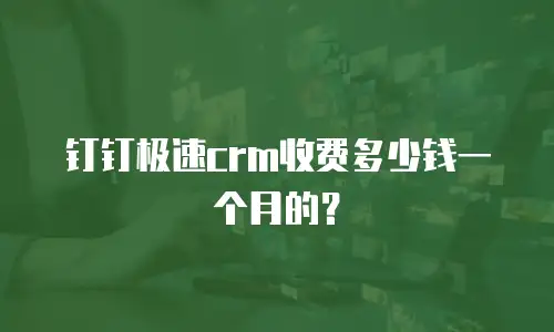 钉钉极速crm收费多少钱一个月的？