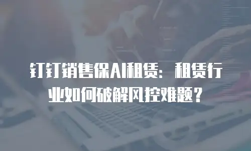 钉钉销售保AI租赁：租赁行业如何破解风控难题？