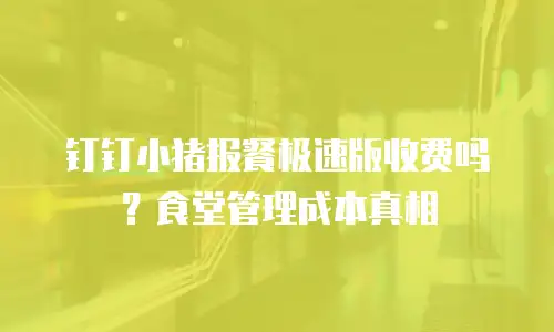 钉钉小猪报餐极速版收费吗？食堂管理成本真相