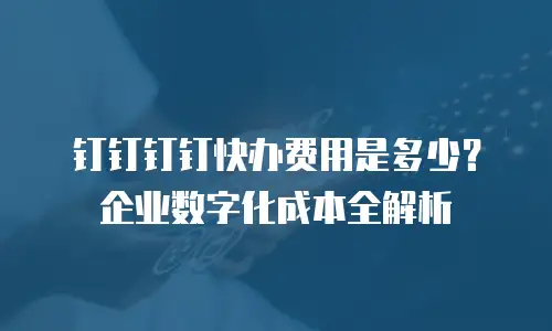 钉钉钉钉快办费用是多少？企业数字化成本全解析