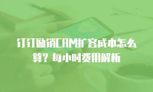 钉钉励销CRM扩容成本怎么算？每小时费用解析