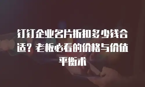钉钉企业名片折扣多少钱合适？老板必看的价格与价值平衡术