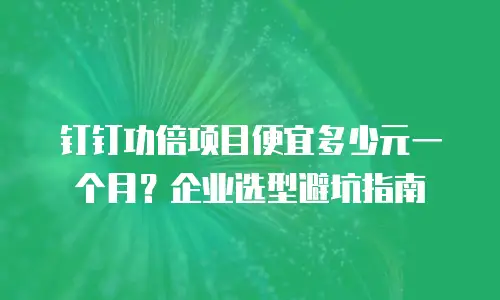 钉钉功倍项目便宜多少元一个月？企业选型避坑指南