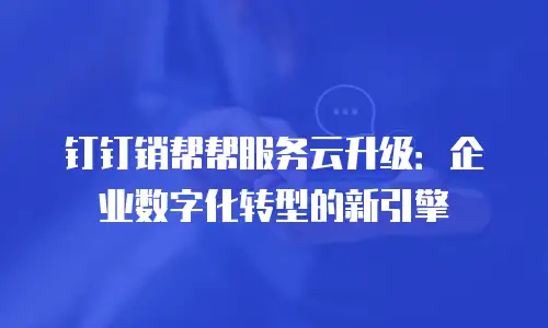 钉钉销帮帮服务云升级：企业数字化转型的新引擎
