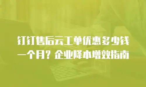 钉钉售后云工单优惠多少钱一个月？企业降本增效指南