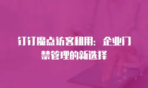 钉钉魔点访客租用：企业门禁管理的新选择