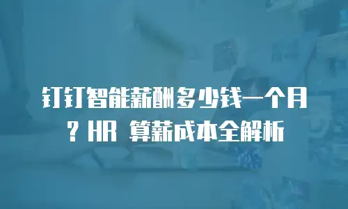 钉钉智能薪酬多少钱一个月？HR 算薪成本全解析