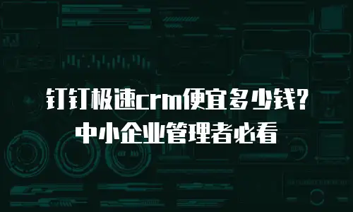 钉钉极速crm便宜多少钱？中小企业管理者必看