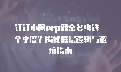 钉钉小圈erp佣金多少钱一个季度？揭秘底层逻辑与避坑指南