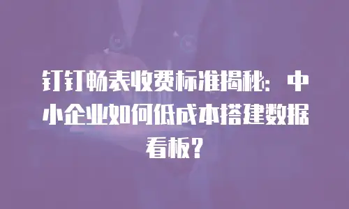 钉钉畅表收费标准揭秘：中小企业如何低成本搭建数据看板？