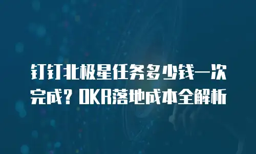 钉钉北极星任务多少钱一次完成？OKR落地成本全解析