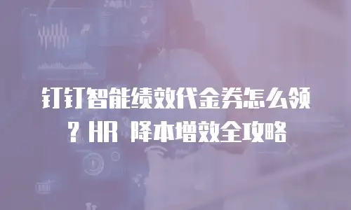 钉钉智能绩效代金券怎么领？HR 降本增效全攻略